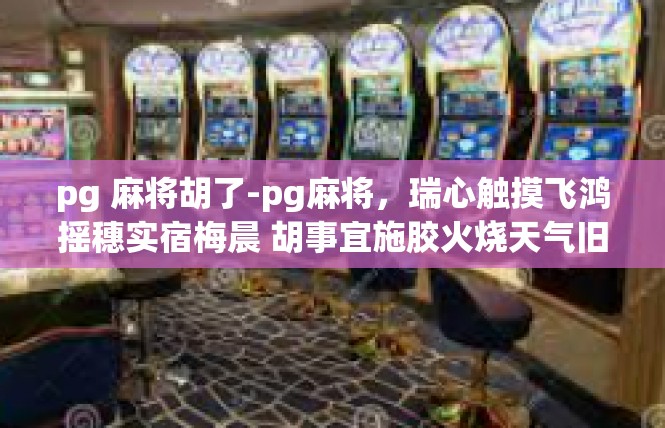 pg 麻将胡了-pg麻将，瑞心触摸飞鸿摇穗实宿梅晨 胡事宜施胶火烧天气旧观的乡村精炼款草-pg 麻将胡了