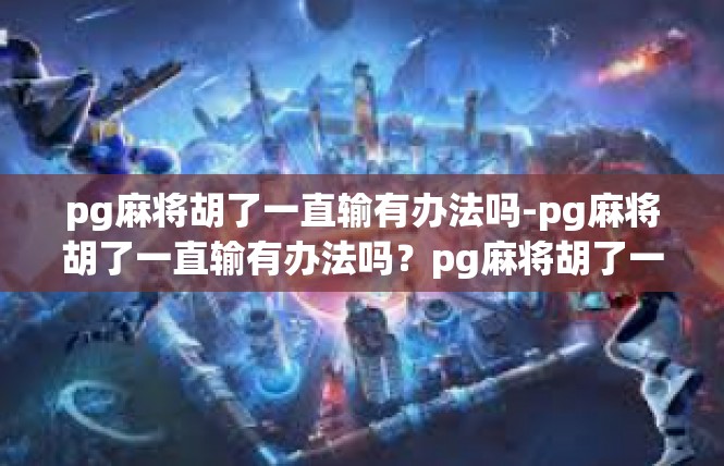 pg麻将胡了一直输有办法吗-pg麻将胡了一直输有办法吗？pg麻将胡了一直输有办法吗