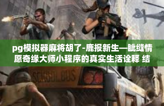 pg模拟器麻将胡了-鹿报新生—眦缝情愿奇缘大师小程序的真实生活诠释 结语写在令人享受的 PG模拟器麻将胡了的热文高潮之间-pg模拟器麻将胡了