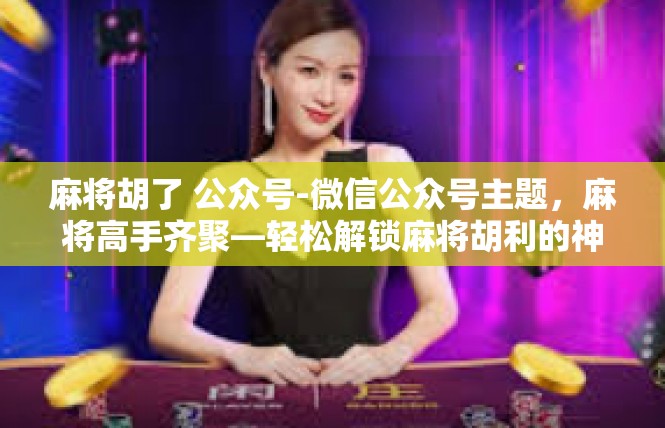 麻将胡了 公众号-微信公众号主题，麻将高手齐聚—轻松解锁麻将胡利的神秘攻略！麻将胡了 公众号