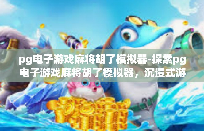pg电子游戏麻将胡了模拟器-探索pg电子游戏麻将胡了模拟器，沉浸式游戏体验-pg电子游戏麻将胡了模拟器