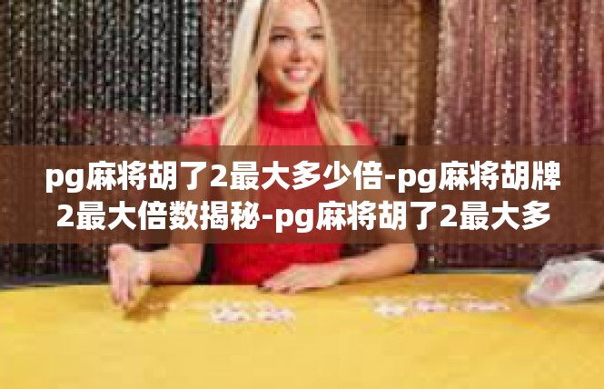 pg麻将胡了2最大多少倍-pg麻将胡牌2最大倍数揭秘-pg麻将胡了2最大多少倍
