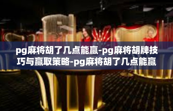pg麻将胡了几点能赢-pg麻将胡牌技巧与赢取策略-pg麻将胡了几点能赢