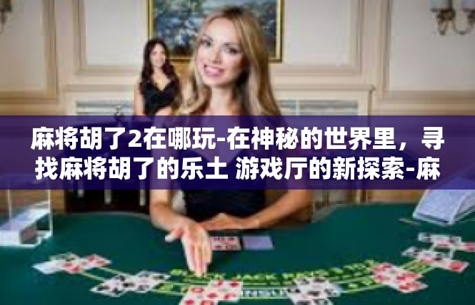 麻将胡了2在哪玩-在神秘的世界里，寻找麻将胡了的乐土 游戏厅的新探索-麻将胡了2在哪玩
