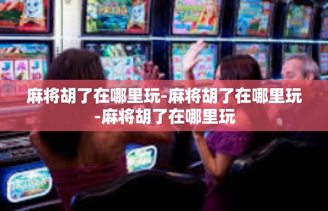 麻将胡了在哪里玩-麻将胡了在哪里玩-麻将胡了在哪里玩
