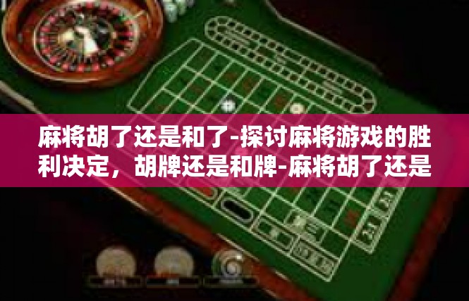 麻将胡了还是和了-探讨麻将游戏的胜利决定，胡牌还是和牌-麻将胡了还是和了