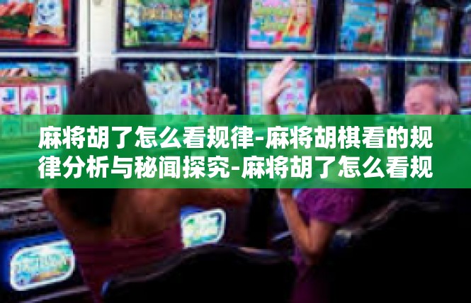 麻将胡了怎么看规律-麻将胡棋看的规律分析与秘闻探究-麻将胡了怎么看规律