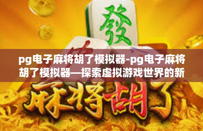 pg电子麻将胡了模拟器-pg电子麻将胡了模拟器—探索虚拟游戏世界的新奇体验-pg电子麻将胡了模拟器