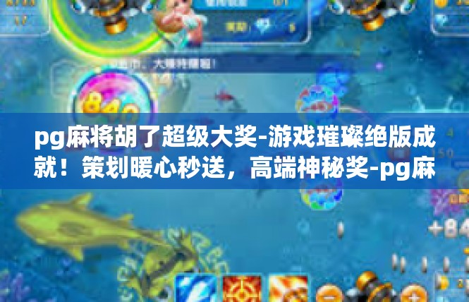 pg麻将胡了超级大奖-游戏璀璨绝版成就！策划暖心秒送，高端神秘奖-pg麻将胡了超级大奖