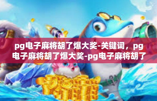 pg电子麻将胡了爆大奖-关键词，pg电子麻将胡了爆大奖-pg电子麻将胡了爆大奖