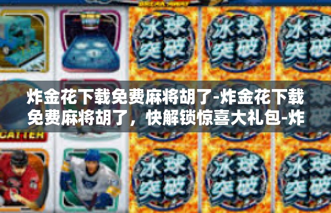 炸金花下载免费麻将胡了-炸金花下载免费麻将胡了，快解锁惊喜大礼包-炸金花下载免费麻将胡了