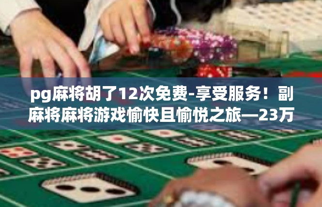 pg麻将胡了12次免费-享受服务！副麻将麻将游戏愉快且愉悦之旅—23万头水以上的神人品成果呈现！pg麻将胡了12次免费