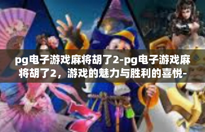 pg电子游戏麻将胡了2-pg电子游戏麻将胡了2，游戏的魅力与胜利的喜悦-pg电子游戏麻将胡了2