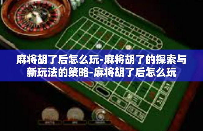 麻将胡了后怎么玩-麻将胡了的探索与新玩法的策略-麻将胡了后怎么玩