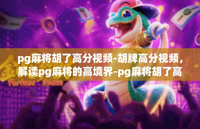 pg麻将胡了高分视频-胡牌高分视频，解读pg麻将的高境界-pg麻将胡了高分视频