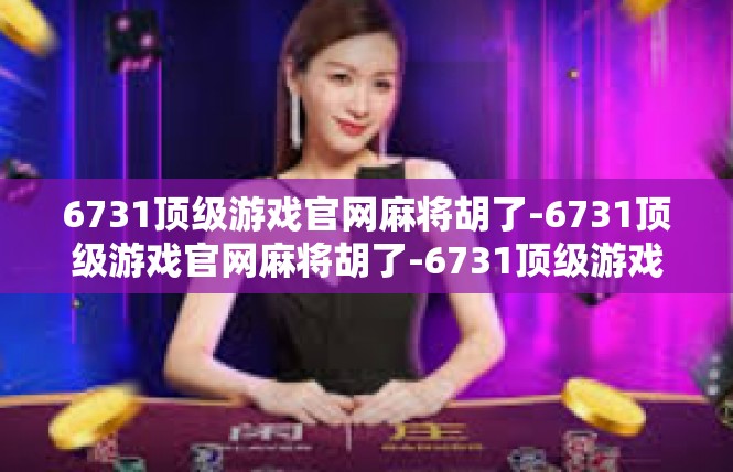 6731顶级游戏官网麻将胡了-6731顶级游戏官网麻将胡了-6731顶级游戏官网麻将胡了