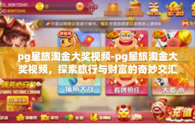 pg星旅淘金大奖视频-pg星旅淘金大奖视频，探索旅行与财富的奇妙交汇-pg星旅淘金大奖视频