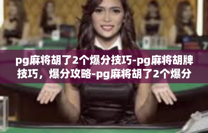 pg麻将胡了2个爆分技巧-pg麻将胡牌技巧，爆分攻略-pg麻将胡了2个爆分技巧