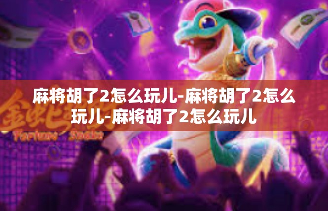麻将胡了2怎么玩儿-麻将胡了2怎么玩儿-麻将胡了2怎么玩儿
