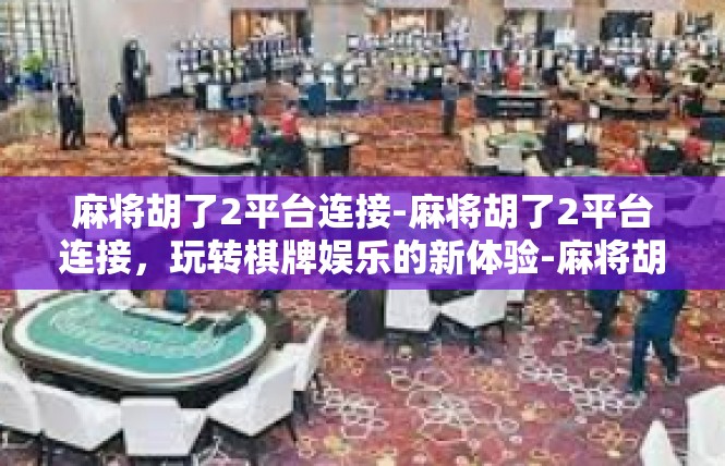 麻将胡了2平台连接-麻将胡了2平台连接，玩转棋牌娱乐的新体验-麻将胡了2平台连接