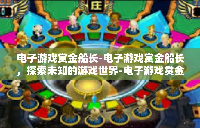 电子游戏赏金船长-电子游戏赏金船长，探索未知的游戏世界-电子游戏赏金船长