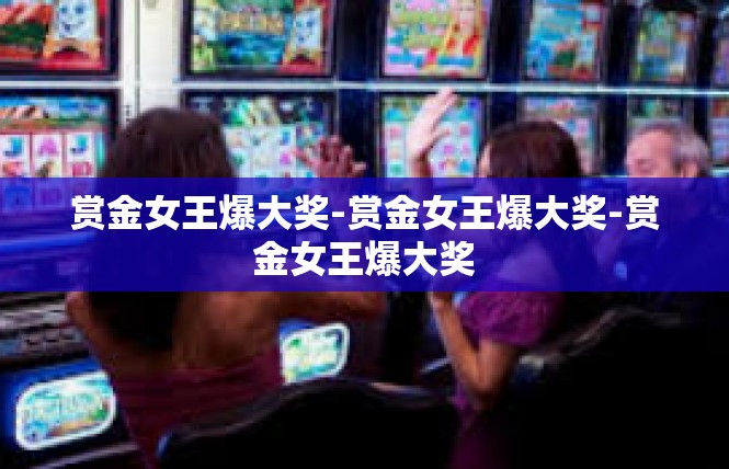 赏金女王爆大奖-赏金女王爆大奖-赏金女王爆大奖