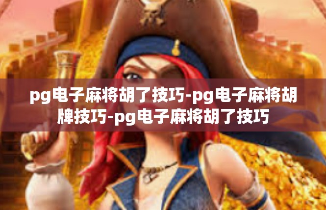 pg电子麻将胡了技巧-pg电子麻将胡牌技巧-pg电子麻将胡了技巧