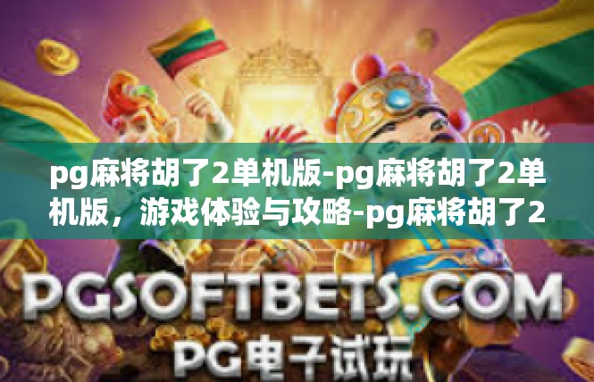 pg麻将胡了2单机版-pg麻将胡了2单机版，游戏体验与攻略-pg麻将胡了2单机版