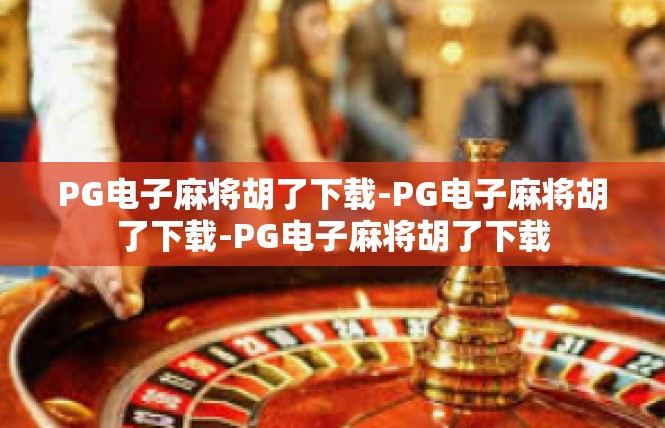 PG电子麻将胡了下载-PG电子麻将胡了下载-PG电子麻将胡了下载
