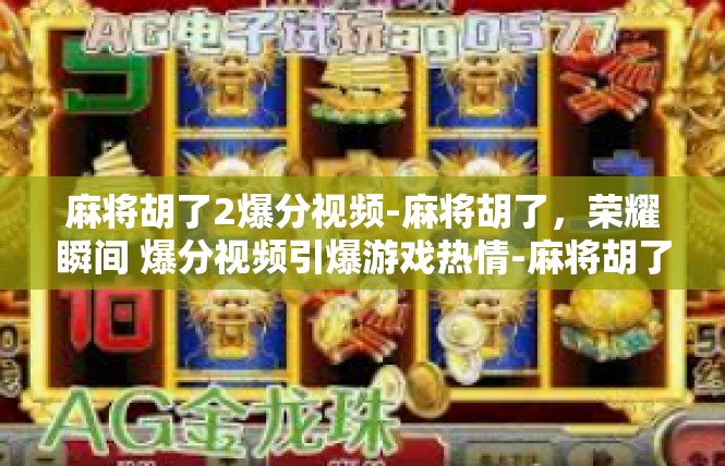 麻将胡了2爆分视频-麻将胡了，荣耀瞬间 爆分视频引爆游戏热情-麻将胡了2爆分视频