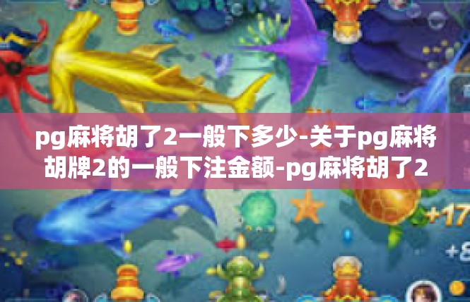 pg麻将胡了2一般下多少-关于pg麻将胡牌2的一般下注金额-pg麻将胡了2一般下多少