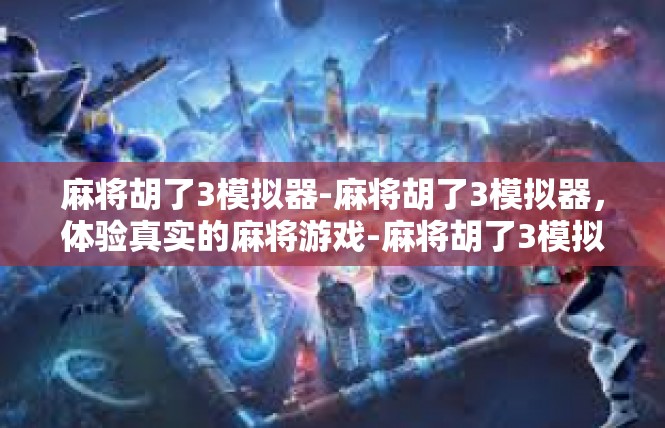 麻将胡了3模拟器-麻将胡了3模拟器，体验真实的麻将游戏-麻将胡了3模拟器