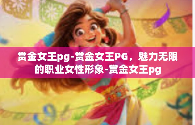 赏金女王pg-赏金女王PG，魅力无限的职业女性形象-赏金女王pg