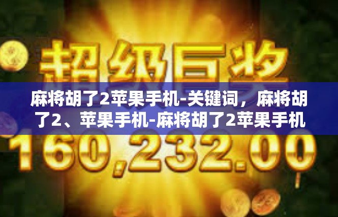 麻将胡了2苹果手机-关键词，麻将胡了2、苹果手机-麻将胡了2苹果手机