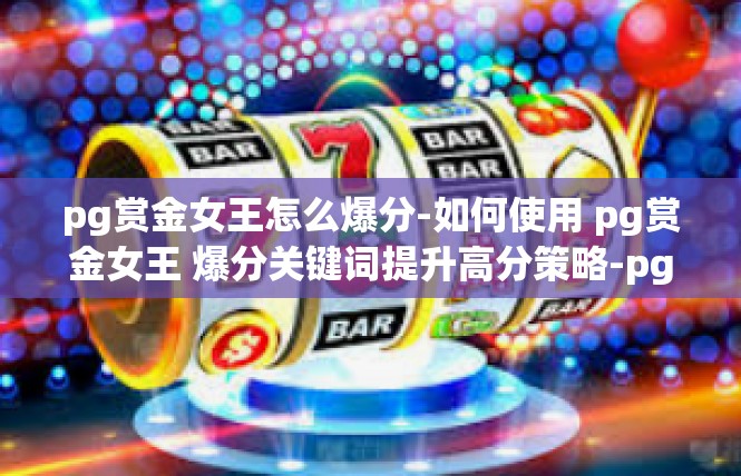 pg赏金女王怎么爆分-如何使用 pg赏金女王 爆分关键词提升高分策略-pg赏金女王怎么爆分
