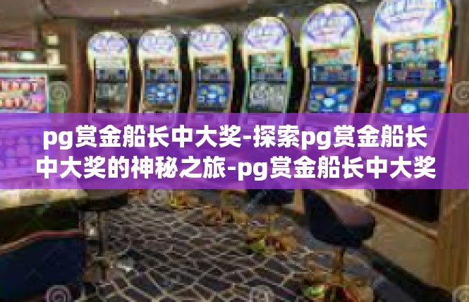 pg赏金船长中大奖-探索pg赏金船长中大奖的神秘之旅-pg赏金船长中大奖