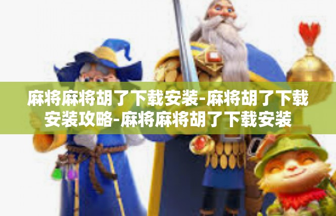 麻将麻将胡了下载安装-麻将胡了下载安装攻略-麻将麻将胡了下载安装