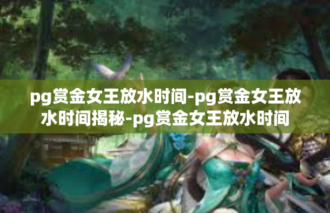 pg赏金女王放水时间-pg赏金女王放水时间揭秘-pg赏金女王放水时间