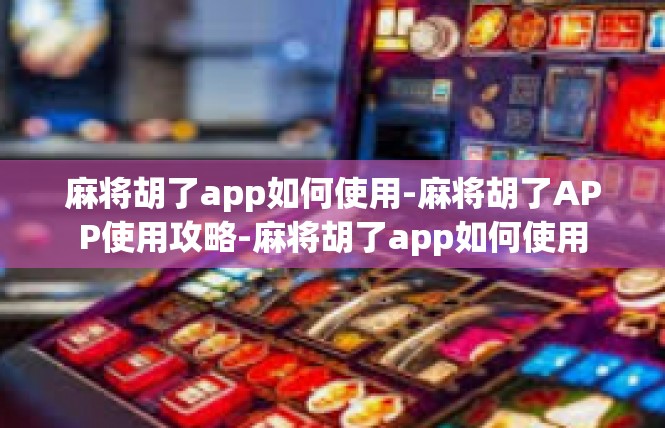 麻将胡了app如何使用-麻将胡了APP使用攻略-麻将胡了app如何使用