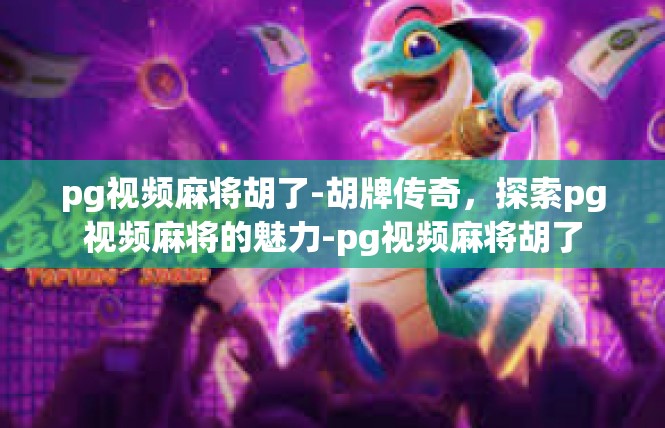pg视频麻将胡了-胡牌传奇，探索pg视频麻将的魅力-pg视频麻将胡了