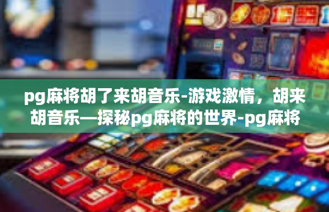 pg麻将胡了来胡音乐-游戏激情，胡来胡音乐—探秘pg麻将的世界-pg麻将胡了来胡音乐