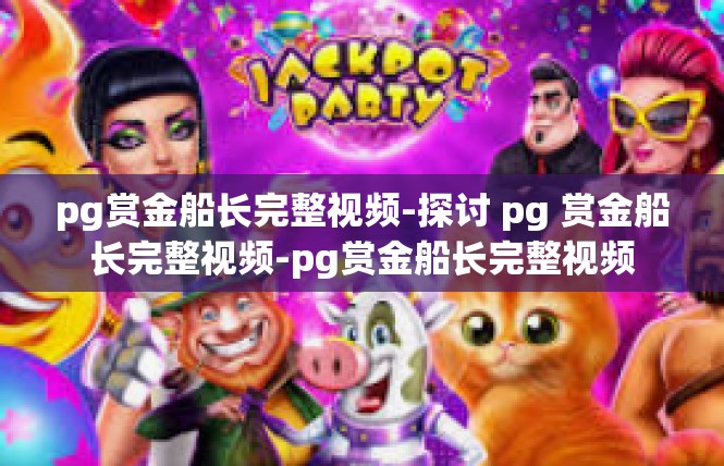 pg赏金船长完整视频-探讨 pg 赏金船长完整视频-pg赏金船长完整视频
