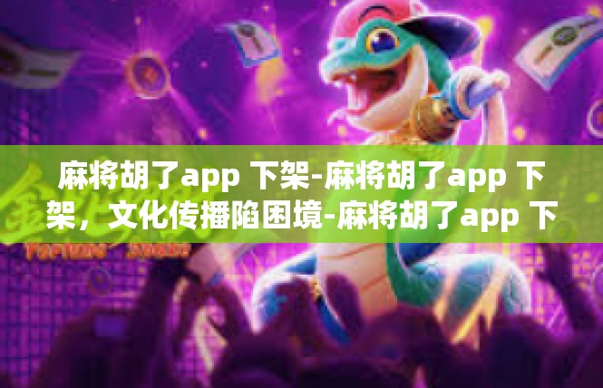 麻将胡了app 下架-麻将胡了app 下架，文化传播陷困境-麻将胡了app 下架