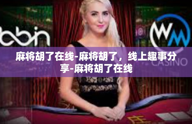 麻将胡了在线-麻将胡了，线上趣事分享-麻将胡了在线