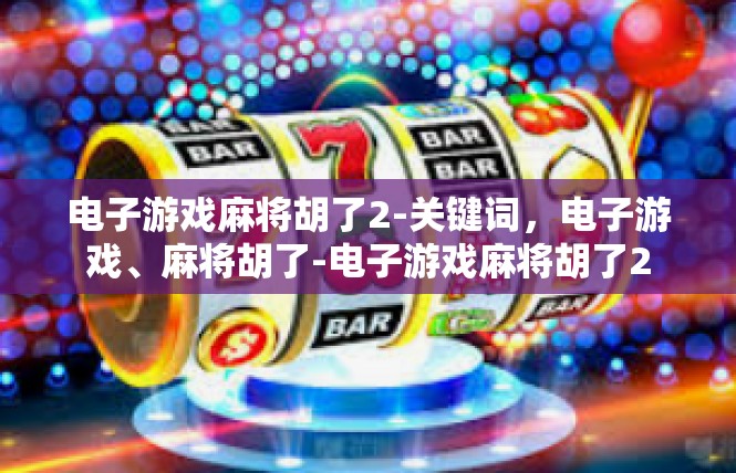 电子游戏麻将胡了2-关键词，电子游戏、麻将胡了-电子游戏麻将胡了2