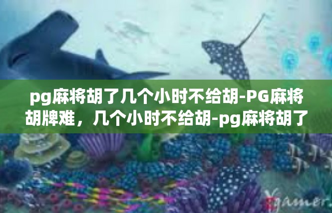 pg麻将胡了几个小时不给胡-PG麻将胡牌难，几个小时不给胡-pg麻将胡了几个小时不给胡