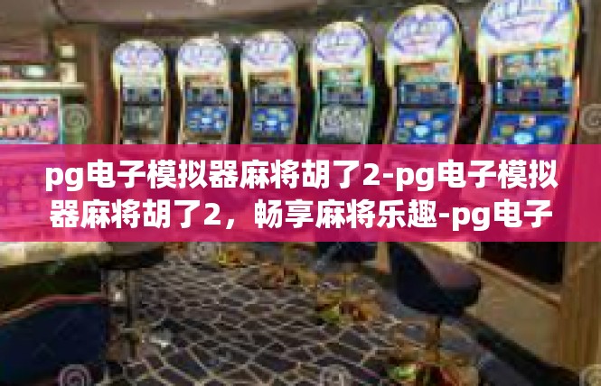 pg电子模拟器麻将胡了2-pg电子模拟器麻将胡了2，畅享麻将乐趣-pg电子模拟器麻将胡了2