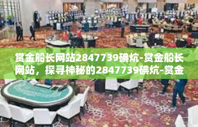 赏金船长网站2847739碘炕-赏金船长网站，探寻神秘的2847739碘炕-赏金船长网站2847739碘炕