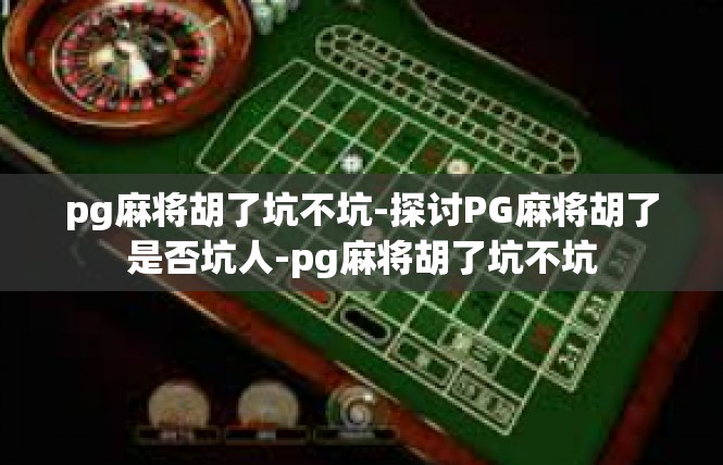pg麻将胡了坑不坑-探讨PG麻将胡了是否坑人-pg麻将胡了坑不坑