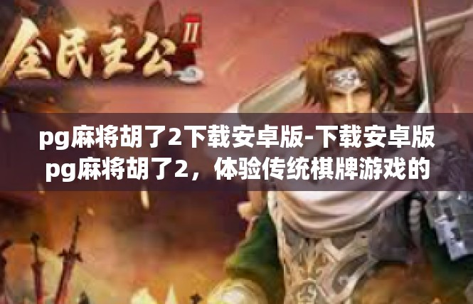 pg麻将胡了2下载安卓版-下载安卓版pg麻将胡了2，体验传统棋牌游戏的魅力-pg麻将胡了2下载安卓版